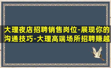 大理夜店招聘销售岗位-展现你的沟通技巧-大理高端场所招聘赚越多越好