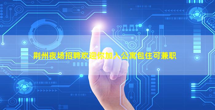 荆州夜场招聘欢迎你加入公寓包住可兼职